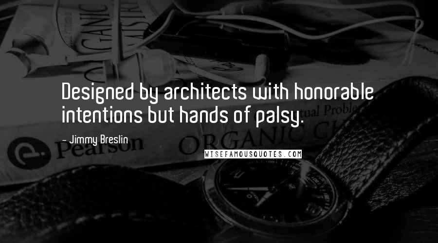 Jimmy Breslin quotes: Designed by architects with honorable intentions but hands of palsy.