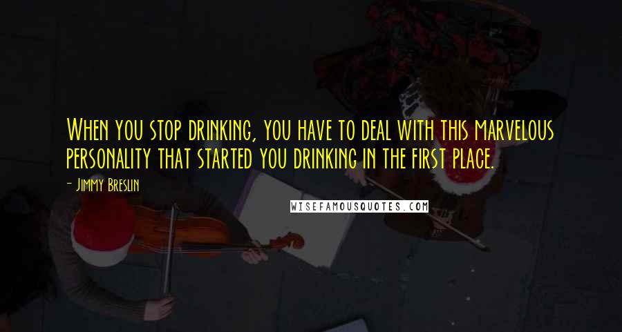 Jimmy Breslin quotes: When you stop drinking, you have to deal with this marvelous personality that started you drinking in the first place. Jimmy Breslin quotes: When you stop drinking, you have to deal with this marvelous personality that started you drinking in the first place.