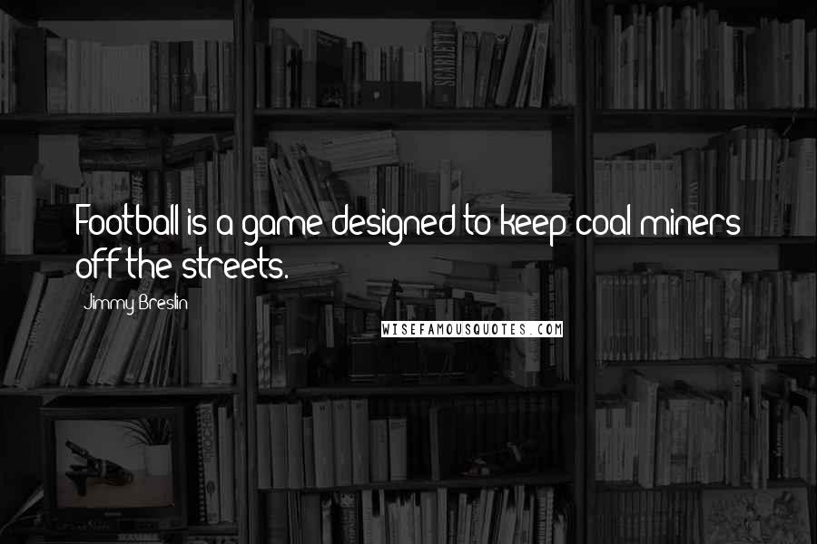 Jimmy Breslin quotes: Football is a game designed to keep coal miners off the streets.