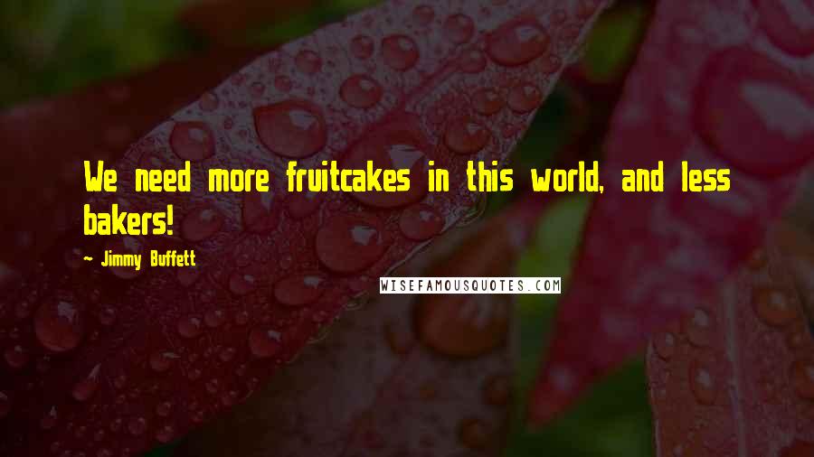 Jimmy Buffett quotes: We need more fruitcakes in this world, and less bakers!