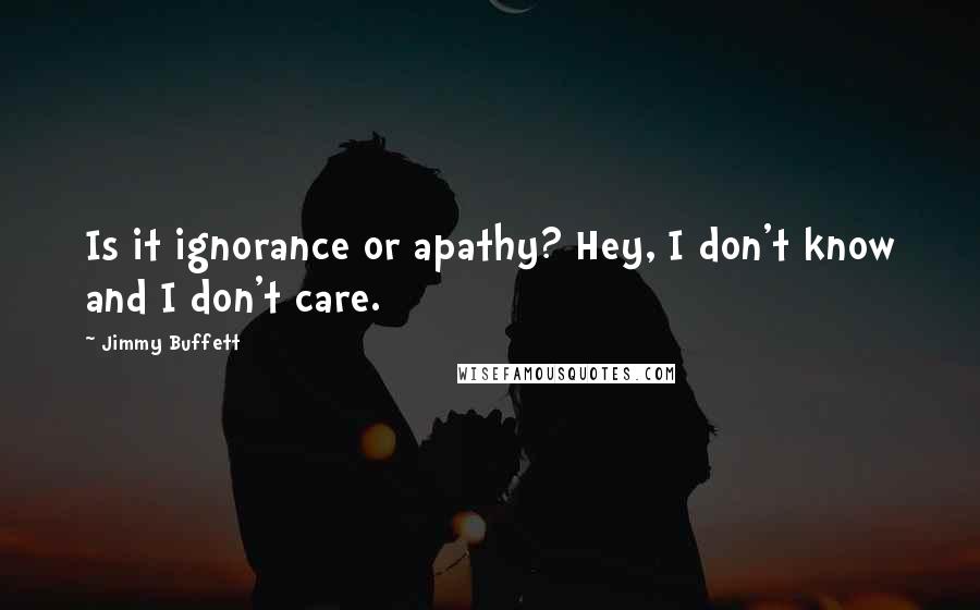 Jimmy Buffett quotes: Is it ignorance or apathy? Hey, I don't know and I don't care.