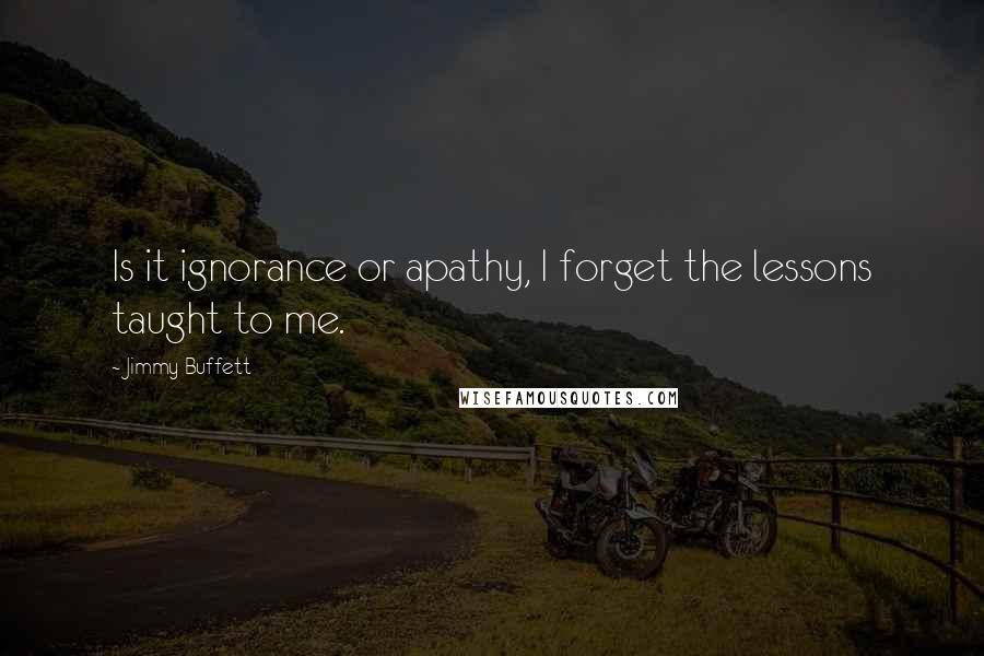 Jimmy Buffett quotes: Is it ignorance or apathy, I forget the lessons taught to me.