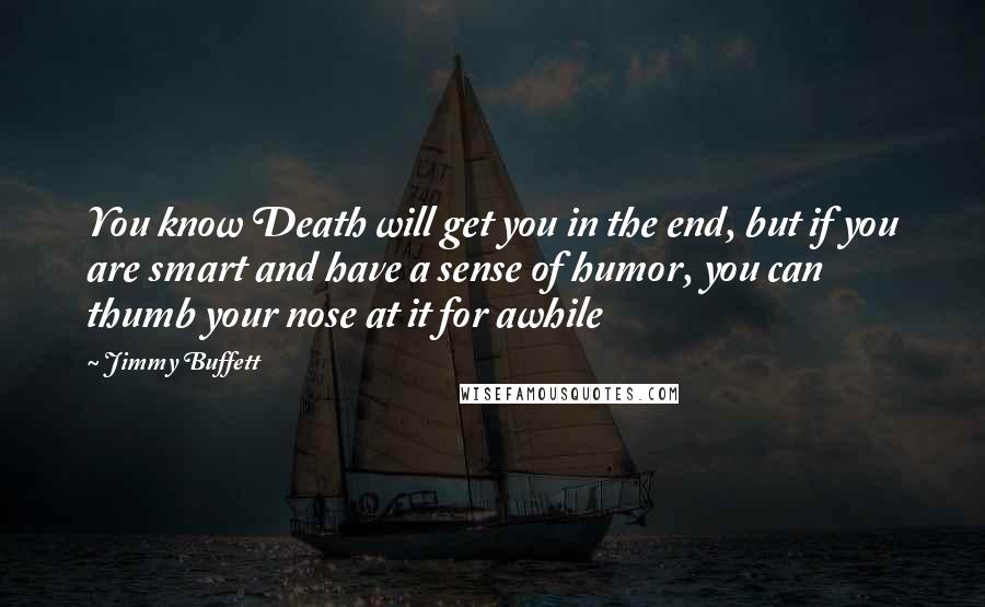 Jimmy Buffett quotes: You know Death will get you in the end, but if you are smart and have a sense of humor, you can thumb your nose at it for awhile