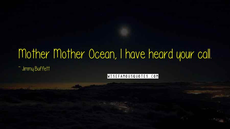 Jimmy Buffett quotes: Mother Mother Ocean, I have heard your call.