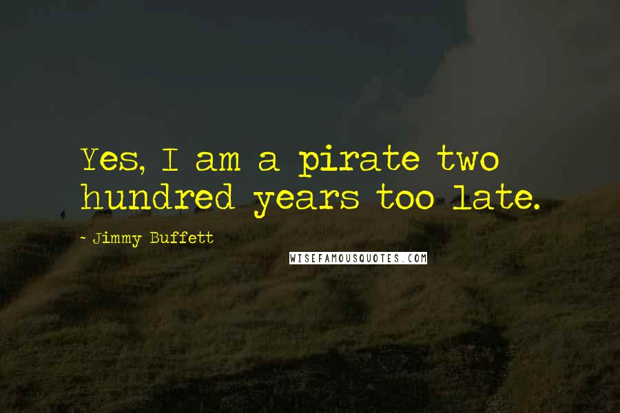 Jimmy Buffett quotes: Yes, I am a pirate two hundred years too late.