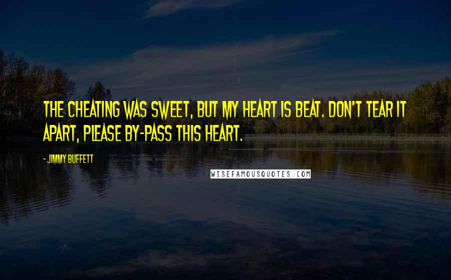 Jimmy Buffett quotes: The cheating was sweet, but my heart is beat. Don't tear it apart, please by-pass this heart.