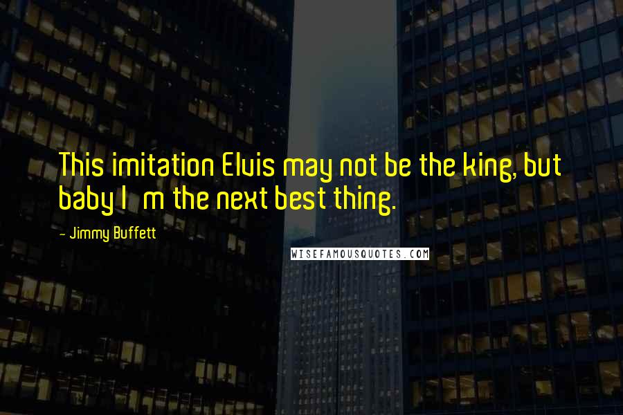Jimmy Buffett quotes: This imitation Elvis may not be the king, but baby I'm the next best thing.