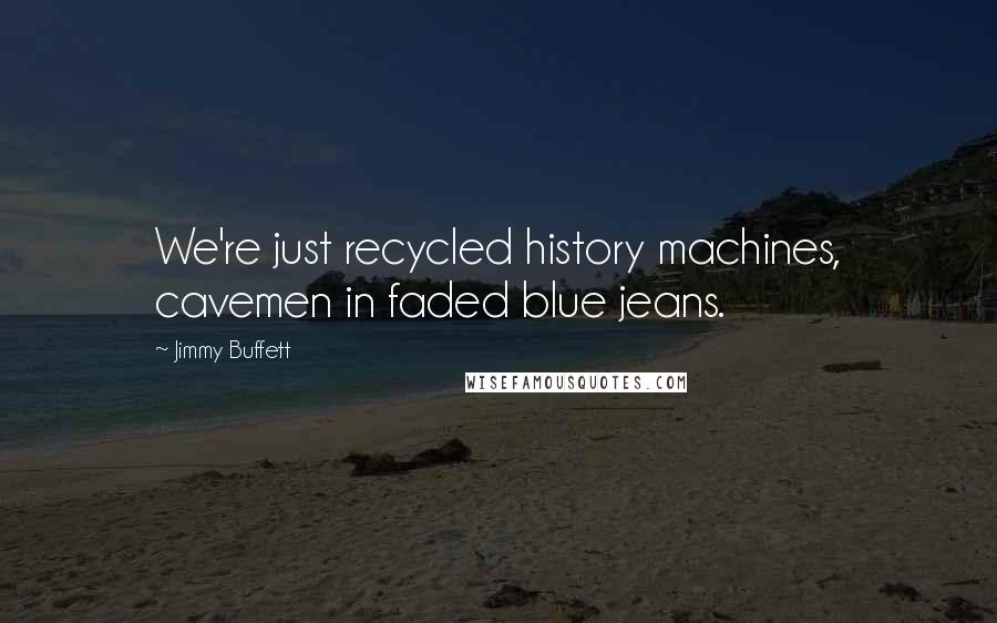 Jimmy Buffett quotes: We're just recycled history machines, cavemen in faded blue jeans.