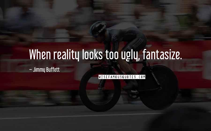 Jimmy Buffett quotes: When reality looks too ugly, fantasize.