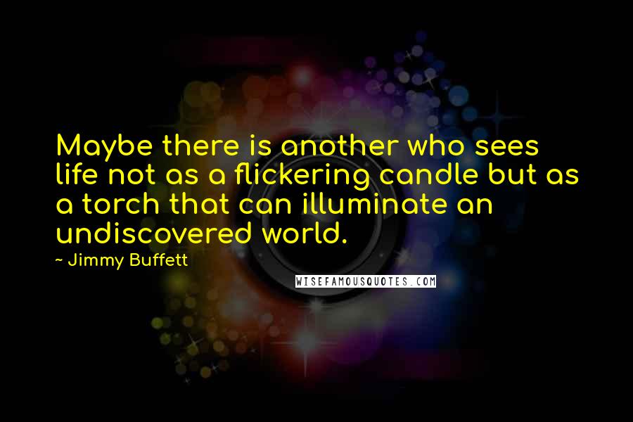 Jimmy Buffett quotes: Maybe there is another who sees life not as a flickering candle but as a torch that can illuminate an undiscovered world.