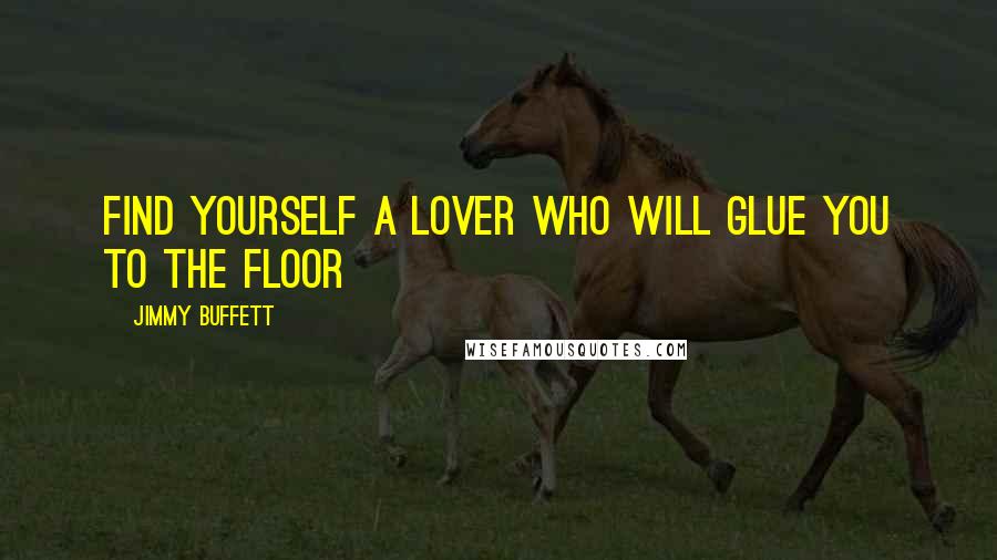 Jimmy Buffett quotes: Find yourself a lover who will glue you to the floor