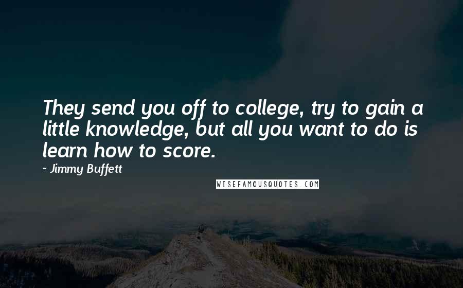 Jimmy Buffett quotes: They send you off to college, try to gain a little knowledge, but all you want to do is learn how to score.