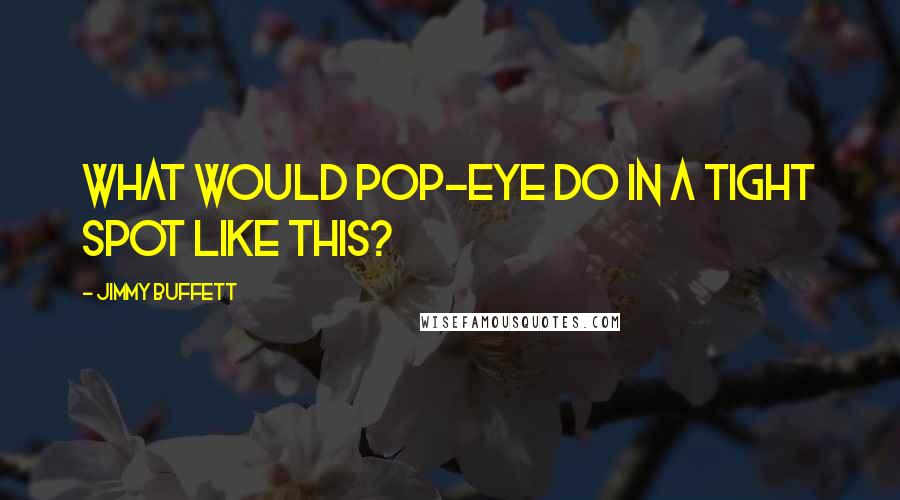 Jimmy Buffett quotes: What would Pop-eye do in a tight spot like this?