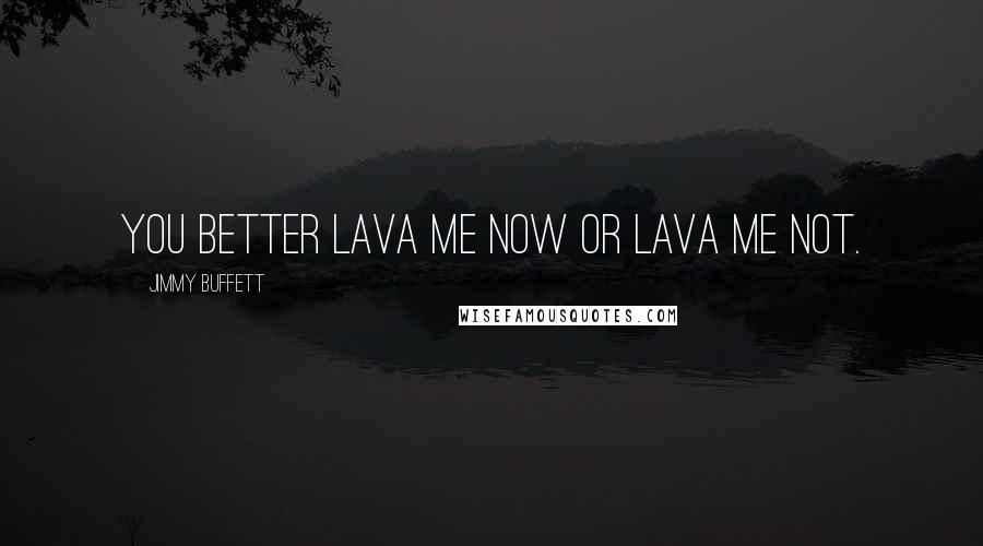 Jimmy Buffett quotes: You better lava me now or lava me not.