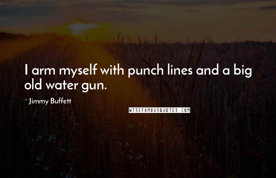 Jimmy Buffett quotes: I arm myself with punch lines and a big old water gun.
