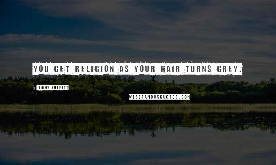 Jimmy Buffett quotes: You get religion as your hair turns grey.