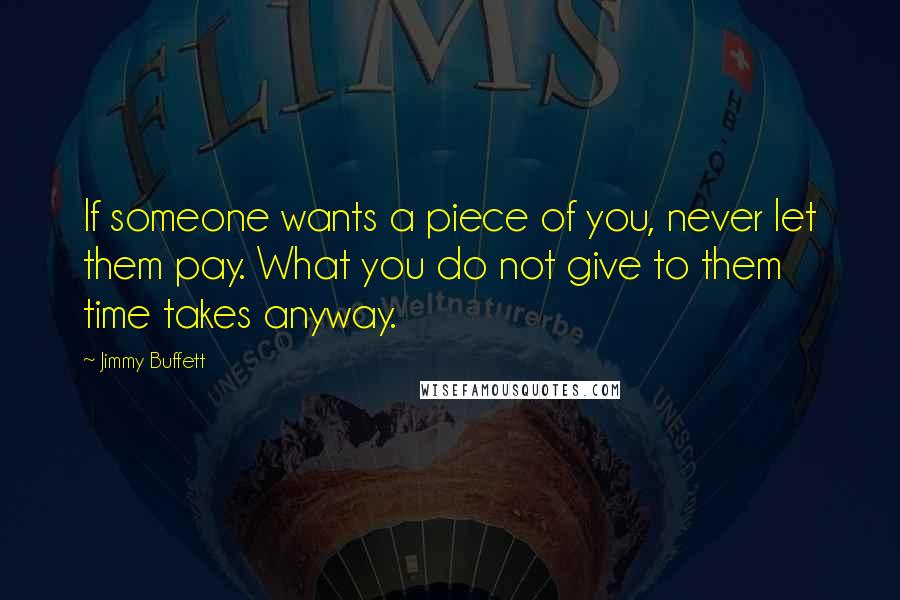 Jimmy Buffett quotes: If someone wants a piece of you, never let them pay. What you do not give to them time takes anyway.