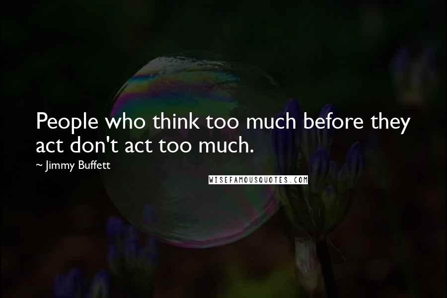 Jimmy Buffett quotes: People who think too much before they act don't act too much.