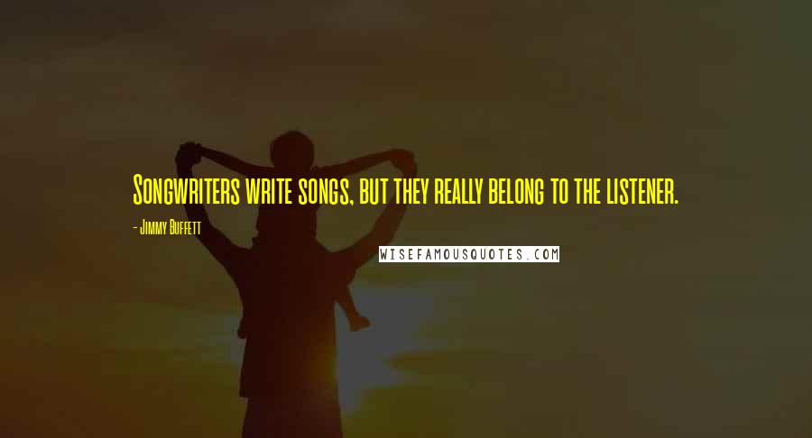 Jimmy Buffett quotes: Songwriters write songs, but they really belong to the listener.