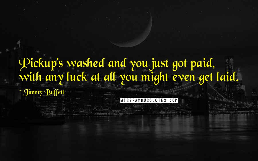Jimmy Buffett quotes: Pickup's washed and you just got paid, with any luck at all you might even get laid.