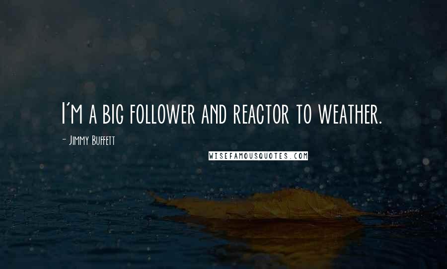 Jimmy Buffett quotes: I'm a big follower and reactor to weather.