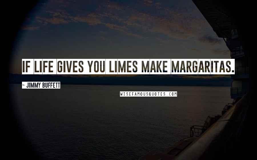 Jimmy Buffett quotes: If life gives you limes make margaritas.