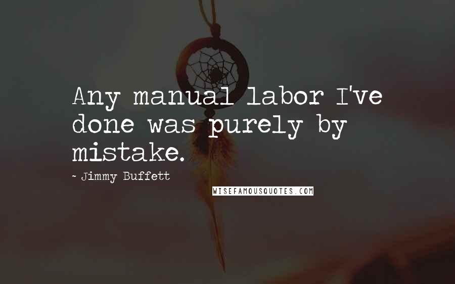 Jimmy Buffett quotes: Any manual labor I've done was purely by mistake.