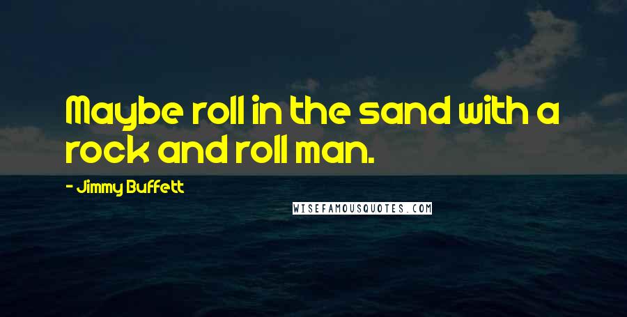 Jimmy Buffett quotes: Maybe roll in the sand with a rock and roll man.