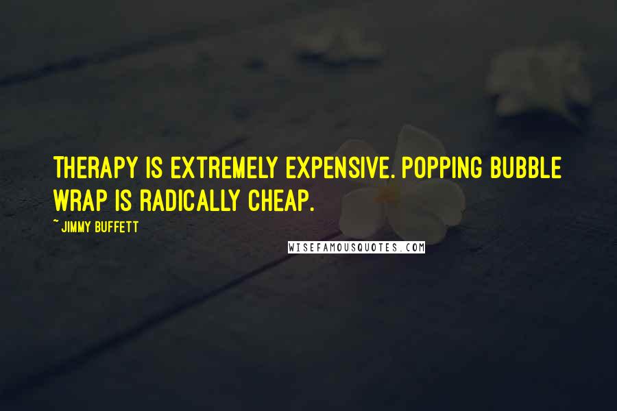 Jimmy Buffett quotes: Therapy is extremely expensive. Popping bubble wrap is radically cheap.