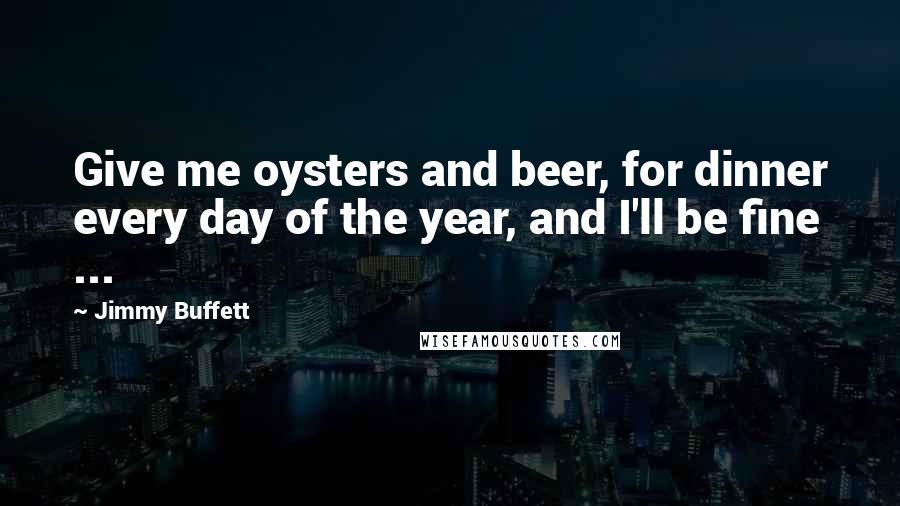 Jimmy Buffett quotes: Give me oysters and beer, for dinner every day of the year, and I'll be fine ...
