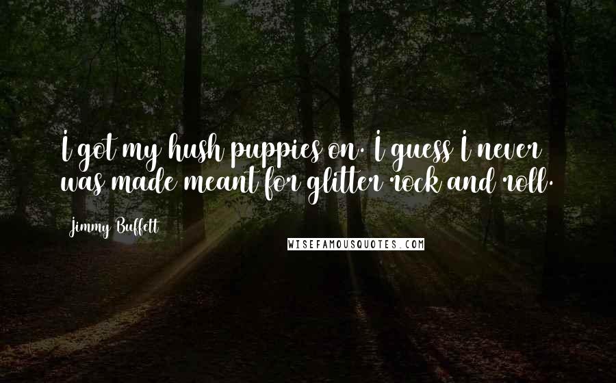 Jimmy Buffett quotes: I got my hush puppies on. I guess I never was made meant for glitter rock and roll.