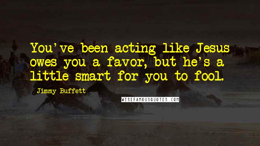 Jimmy Buffett quotes: You've been acting like Jesus owes you a favor, but he's a little smart for you to fool.