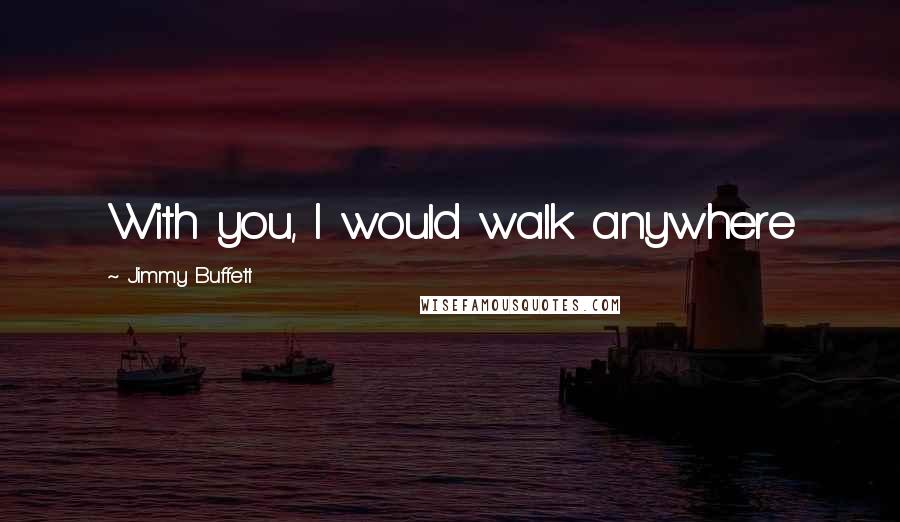 Jimmy Buffett quotes: With you, I would walk anywhere