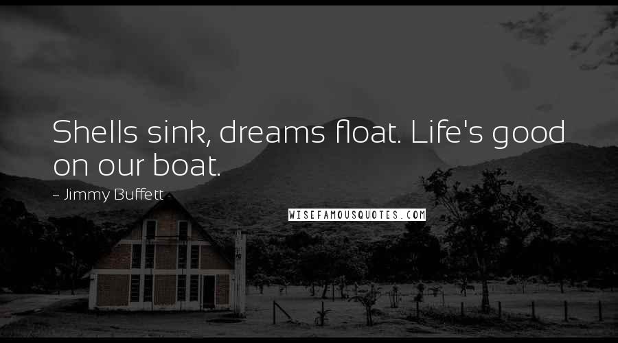 Jimmy Buffett quotes: Shells sink, dreams float. Life's good on our boat.