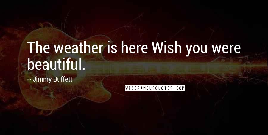 Jimmy Buffett quotes: The weather is here Wish you were beautiful.