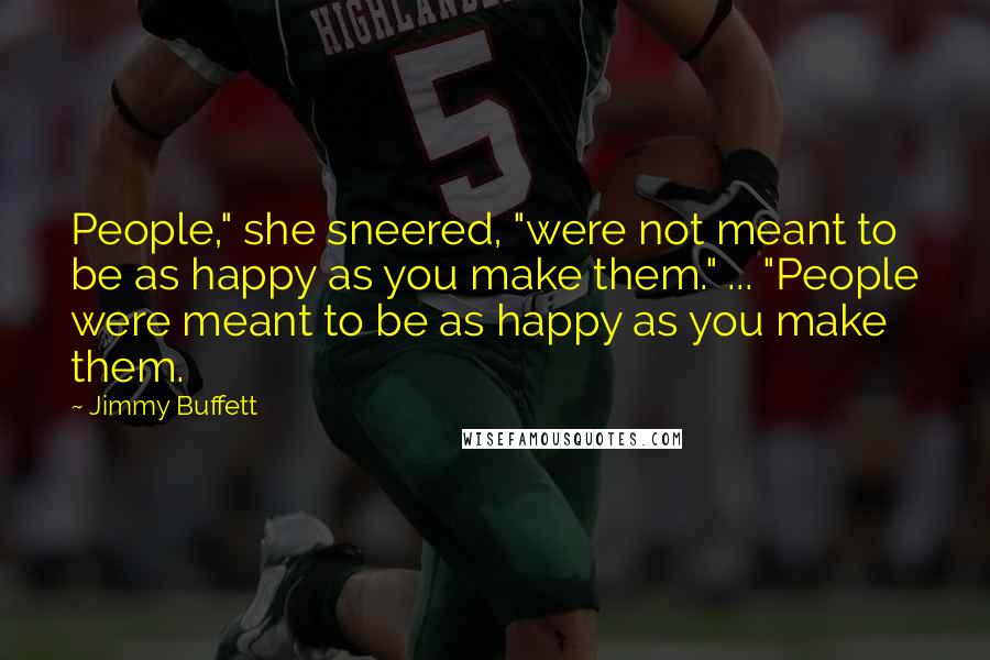 Jimmy Buffett quotes: People," she sneered, "were not meant to be as happy as you make them." ... "People were meant to be as happy as you make them.