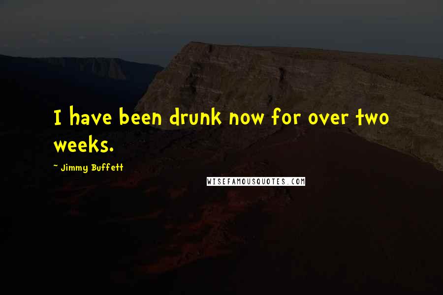 Jimmy Buffett quotes: I have been drunk now for over two weeks.