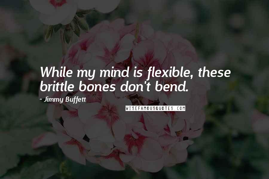 Jimmy Buffett quotes: While my mind is flexible, these brittle bones don't bend.