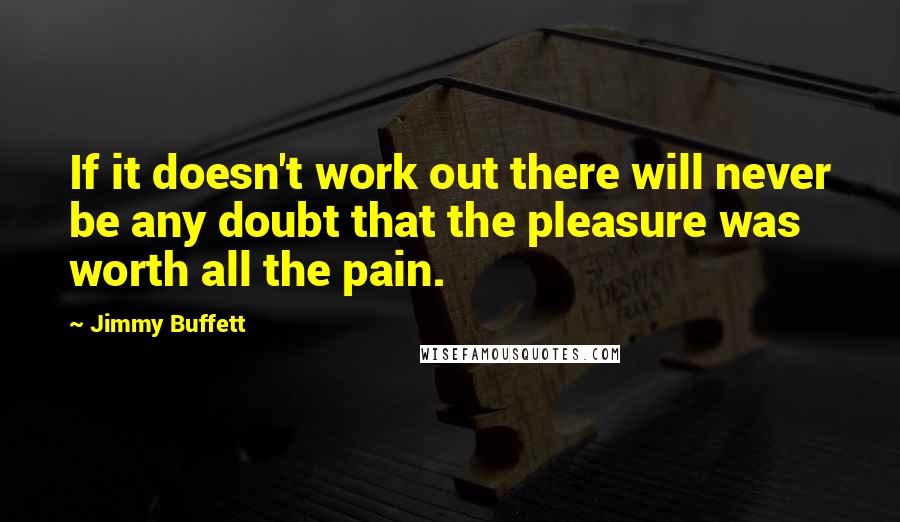 Jimmy Buffett quotes: If it doesn't work out there will never be any doubt that the pleasure was worth all the pain.