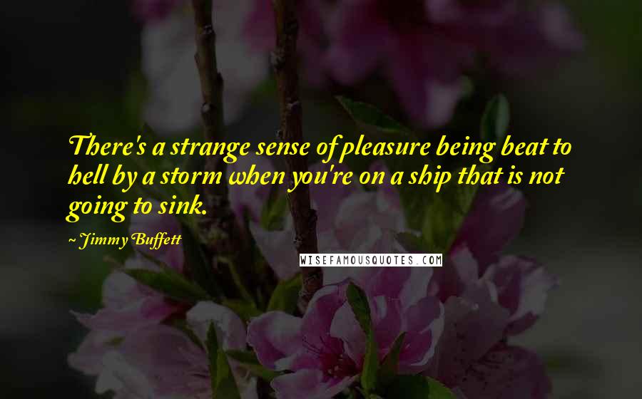 Jimmy Buffett quotes: There's a strange sense of pleasure being beat to hell by a storm when you're on a ship that is not going to sink.