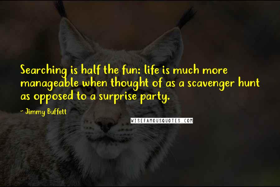 Jimmy Buffett quotes: Searching is half the fun: life is much more manageable when thought of as a scavenger hunt as opposed to a surprise party.