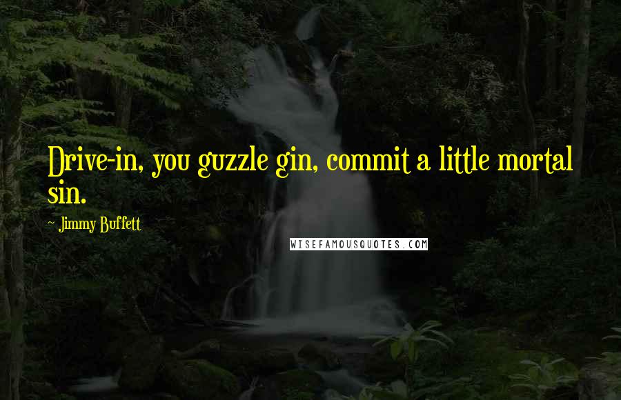 Jimmy Buffett quotes: Drive-in, you guzzle gin, commit a little mortal sin.