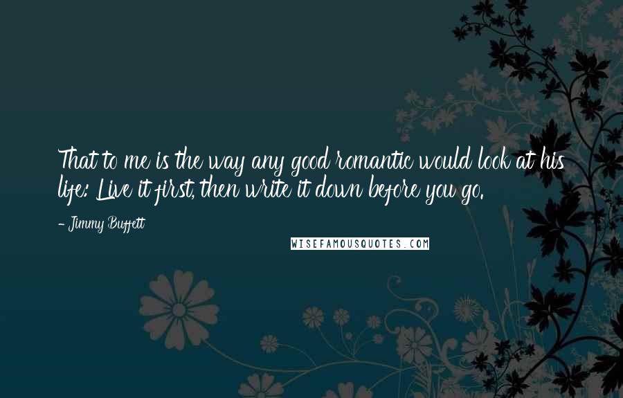Jimmy Buffett quotes: That to me is the way any good romantic would look at his life: Live it first, then write it down before you go.