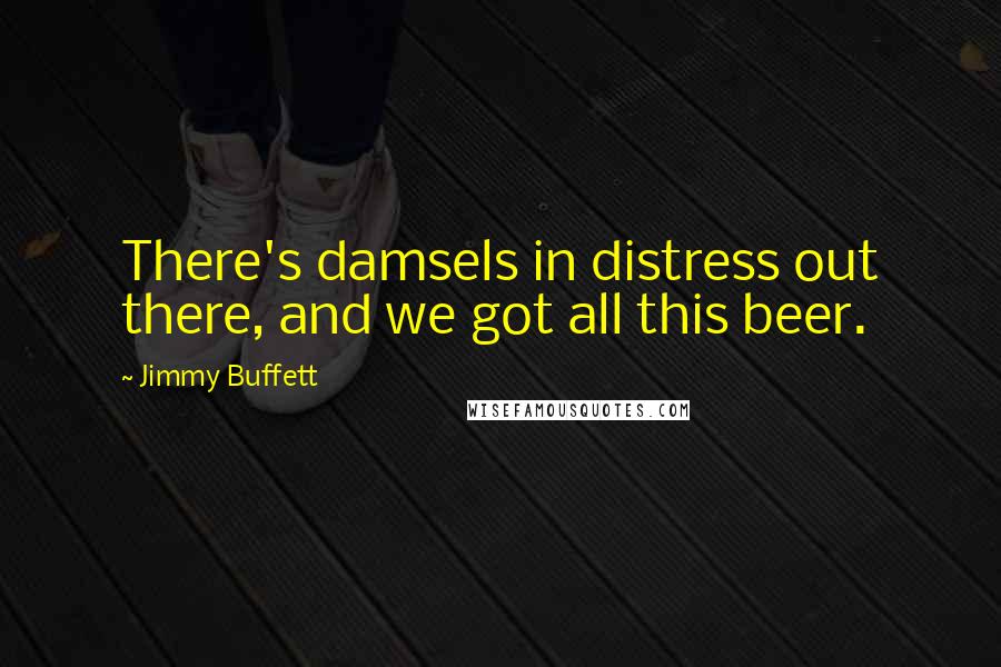 Jimmy Buffett quotes: There's damsels in distress out there, and we got all this beer.