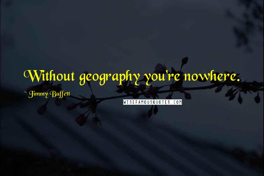 Jimmy Buffett quotes: Without geography you're nowhere.