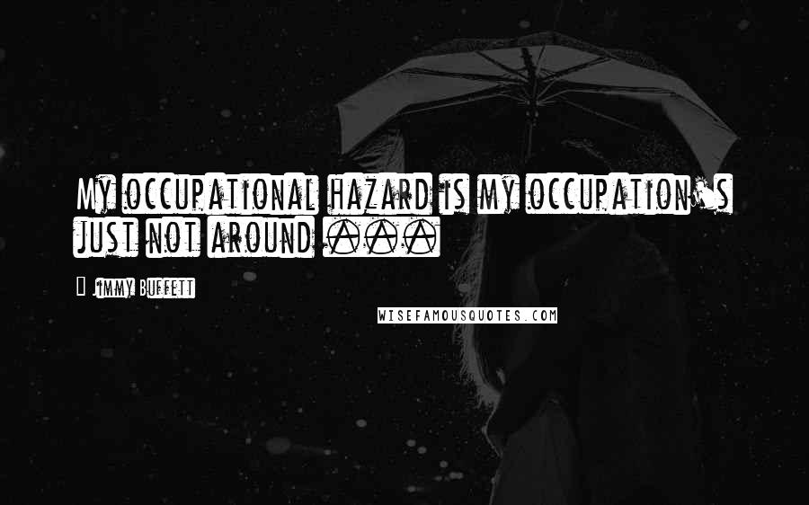 Jimmy Buffett quotes: My occupational hazard is my occupation's just not around ...