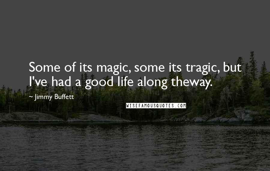 Jimmy Buffett quotes: Some of its magic, some its tragic, but I've had a good life along theway.