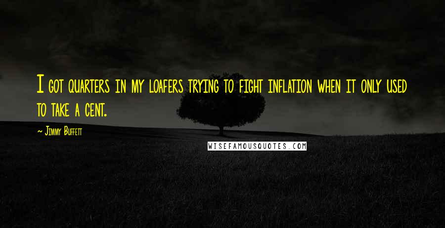 Jimmy Buffett quotes: I got quarters in my loafers trying to fight inflation when it only used to take a cent.