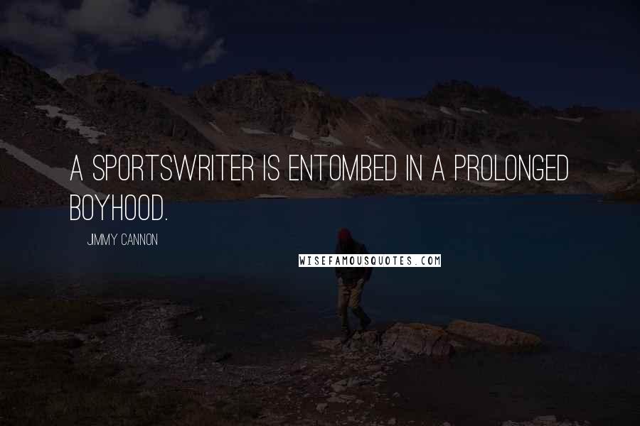 Jimmy Cannon quotes: A sportswriter is entombed in a prolonged boyhood.