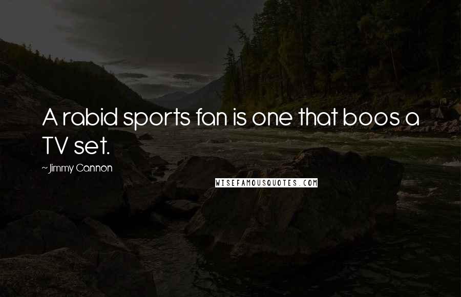 Jimmy Cannon quotes: A rabid sports fan is one that boos a TV set.